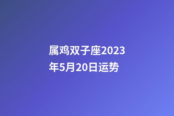 属鸡双子座2023年5月20日运势-第1张-星座运势-玄机派