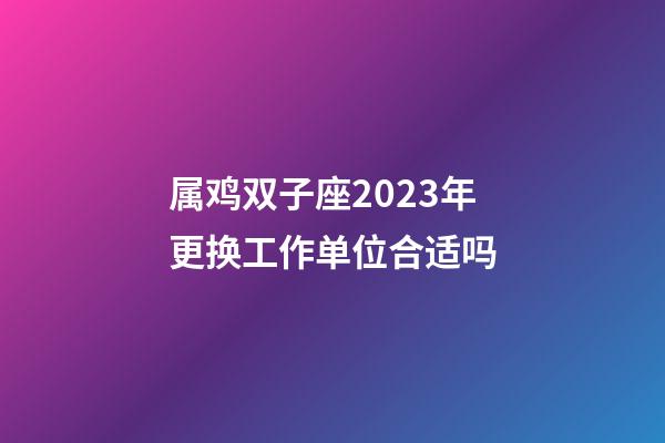 属鸡双子座2023年更换工作单位合适吗-第1张-星座运势-玄机派