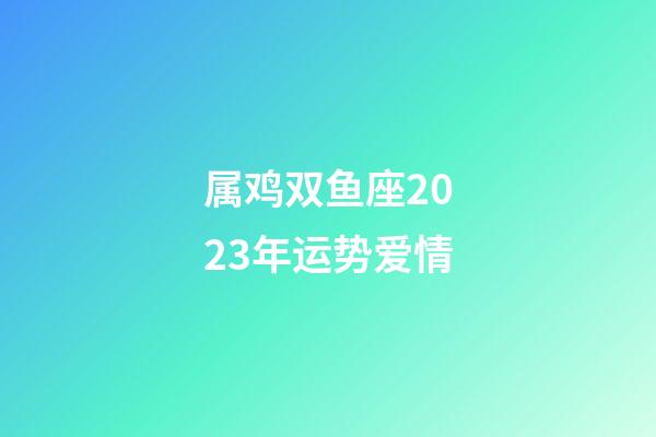 属鸡双鱼座2023年运势爱情-第1张-星座运势-玄机派