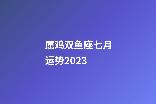 属鸡双鱼座七月运势2023-第1张-星座运势-玄机派