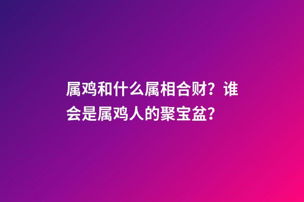 属鸡和什么属相合财？谁会是属鸡人的聚宝盆？