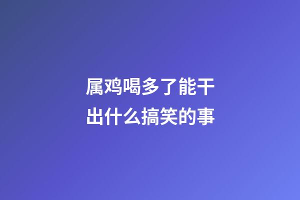 属鸡喝多了能干出什么搞笑的事