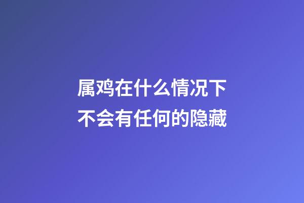 属鸡在什么情况下不会有任何的隐藏