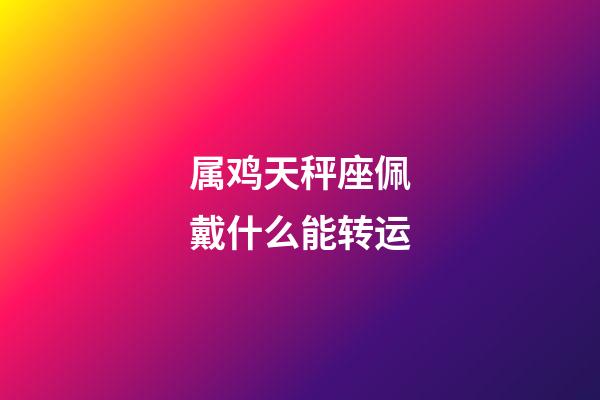 属鸡天秤座佩戴什么能转运-第1张-星座运势-玄机派