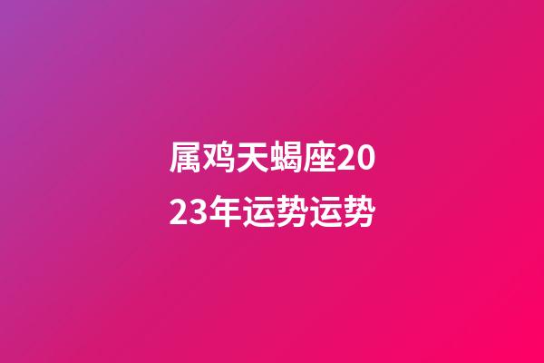 属鸡天蝎座2023年运势运势-第1张-星座运势-玄机派