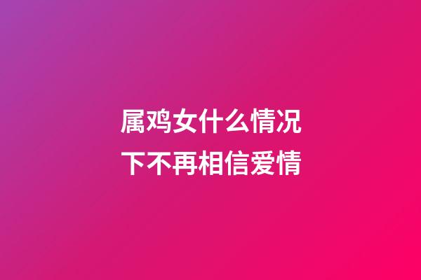 属鸡女什么情况下不再相信爱情