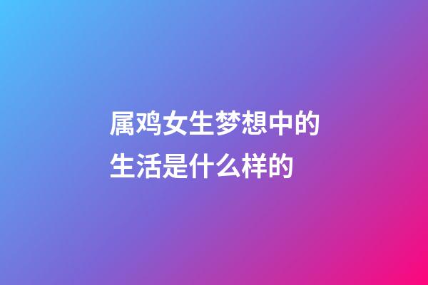 属鸡女生梦想中的生活是什么样的