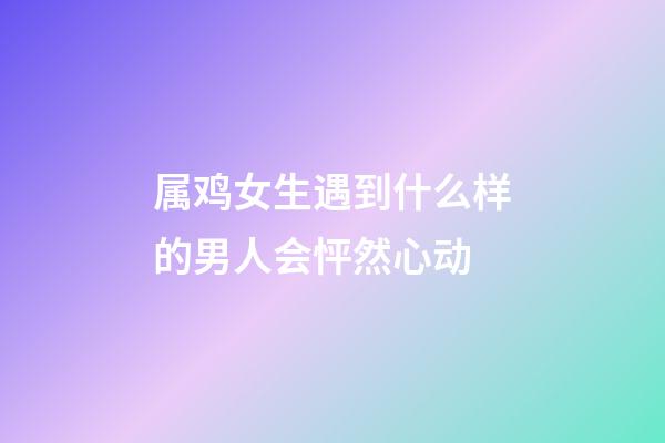 属鸡女生遇到什么样的男人会怦然心动