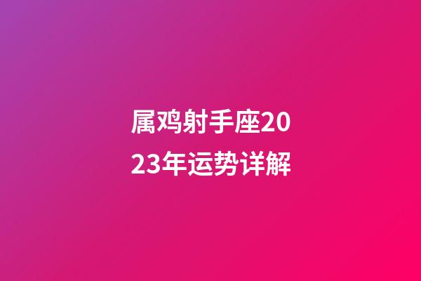 属鸡射手座2023年运势详解-第1张-星座运势-玄机派