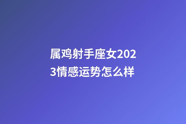 属鸡射手座女2023情感运势怎么样-第1张-星座运势-玄机派