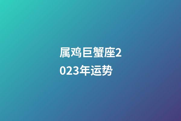 属鸡巨蟹座2023年运势-第1张-星座运势-玄机派