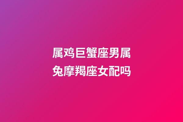 属鸡巨蟹座男属兔摩羯座女配吗-第1张-星座运势-玄机派