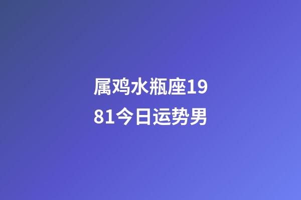 属鸡水瓶座1981今日运势男-第1张-星座运势-玄机派