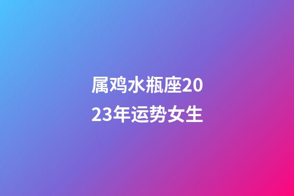 属鸡水瓶座2023年运势女生-第1张-星座运势-玄机派