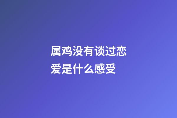 属鸡没有谈过恋爱是什么感受