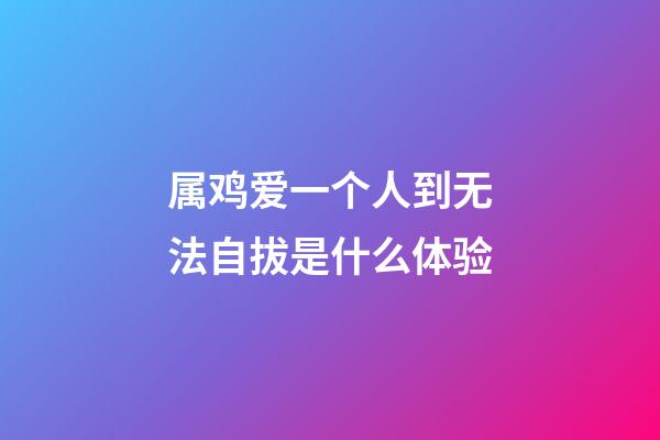 属鸡爱一个人到无法自拔是什么体验