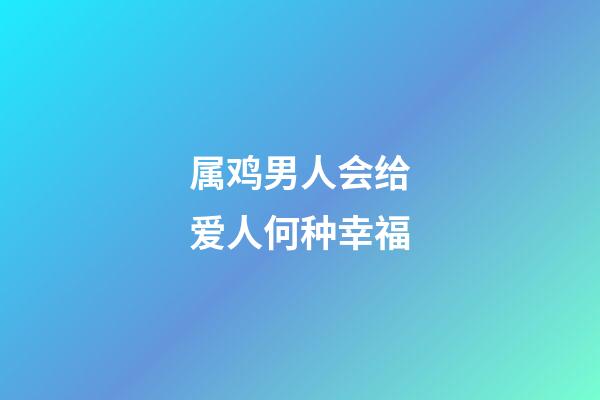 属鸡男人会给爱人何种幸福