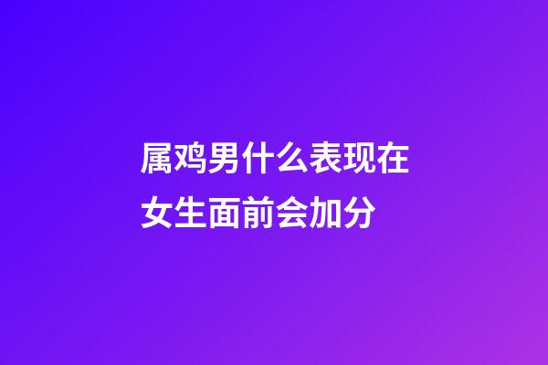 属鸡男什么表现在女生面前会加分