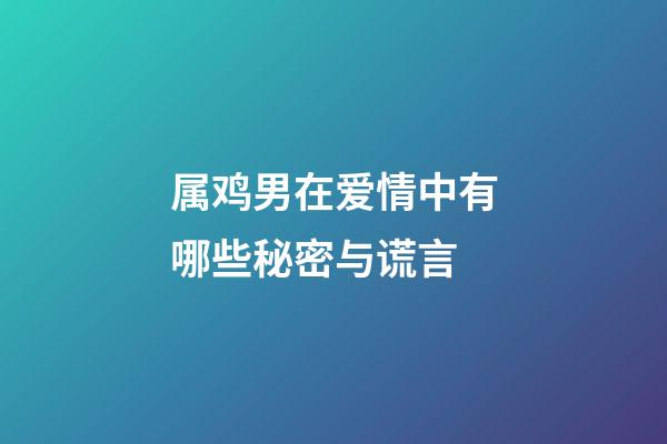 属鸡男在爱情中有哪些秘密与谎言