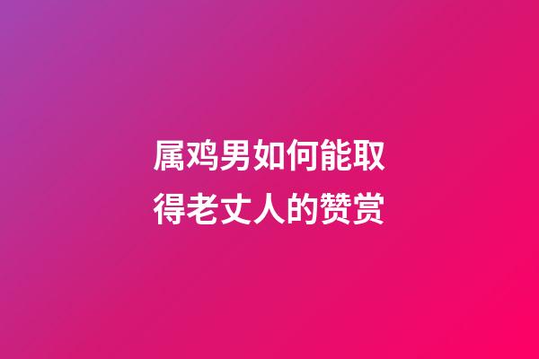 属鸡男如何能取得老丈人的赞赏