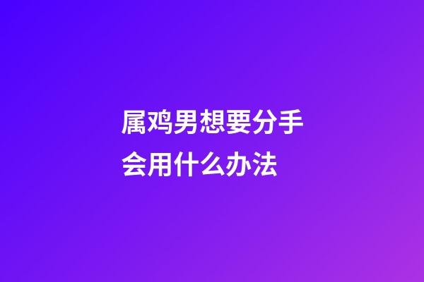 属鸡男想要分手会用什么办法