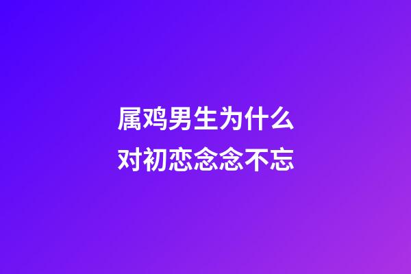 属鸡男生为什么对初恋念念不忘