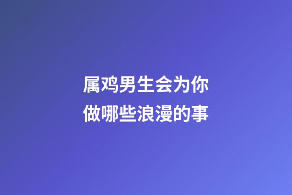 属鸡男生会为你做哪些浪漫的事