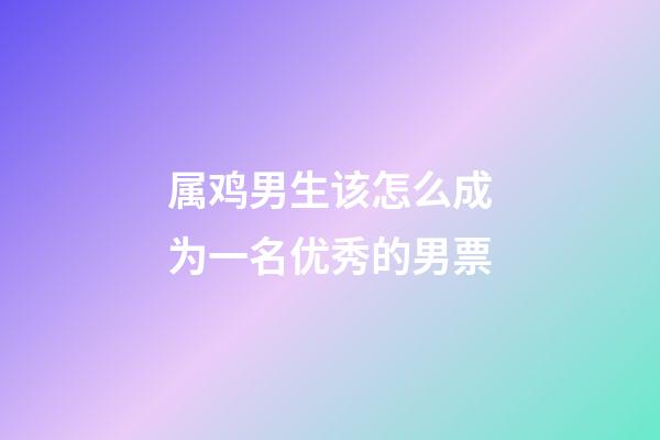 属鸡男生该怎么成为一名优秀的男票