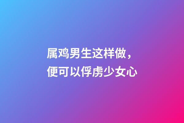 属鸡男生这样做，便可以俘虏少女心