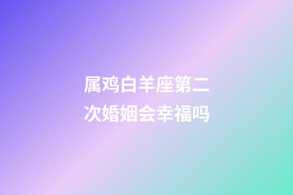 属鸡白羊座第二次婚姻会幸福吗-第1张-星座运势-玄机派