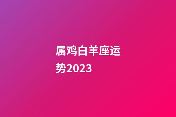 属鸡白羊座运势2023-第1张-星座运势-玄机派