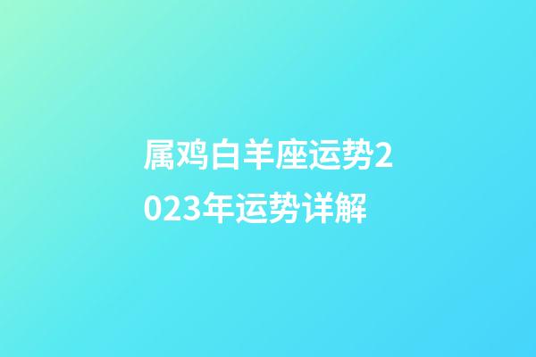 属鸡白羊座运势2023年运势详解-第1张-星座运势-玄机派