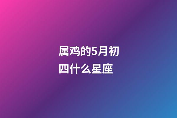 属鸡的5月初四什么星座-第1张-星座运势-玄机派