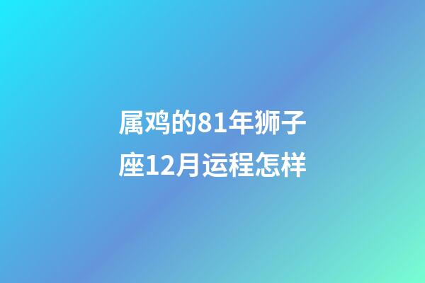 属鸡的81年狮子座12月运程怎样-第1张-星座运势-玄机派