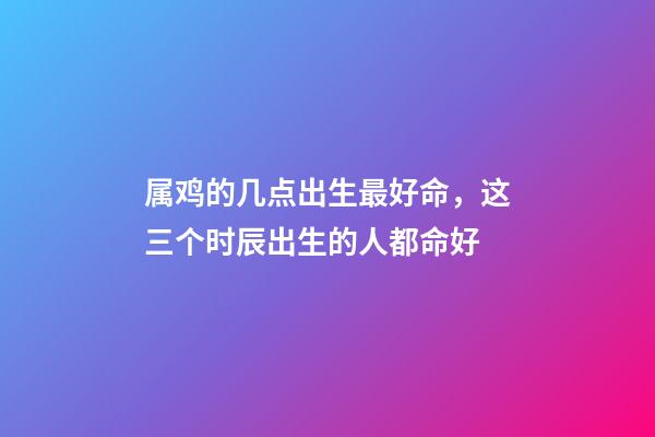 属鸡的几点出生最好命，这三个时辰出生的人都命好