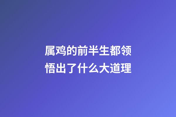 属鸡的前半生都领悟出了什么大道理