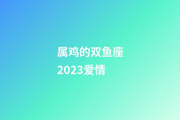 属鸡的双鱼座2023爱情-第1张-星座运势-玄机派