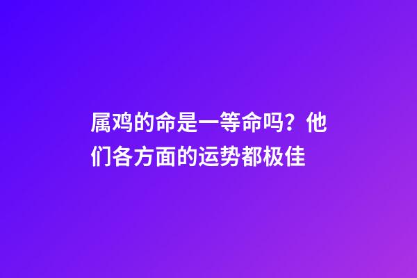 属鸡的命是一等命吗？他们各方面的运势都极佳