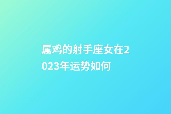 属鸡的射手座女在2023年运势如何-第1张-星座运势-玄机派