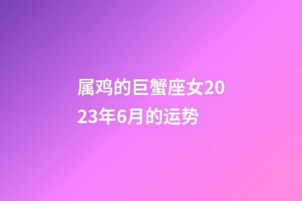 属鸡的巨蟹座女2023年6月的运势-第1张-星座运势-玄机派