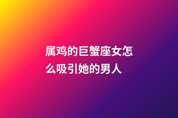 属鸡的巨蟹座女怎么吸引她的男人-第1张-星座运势-玄机派