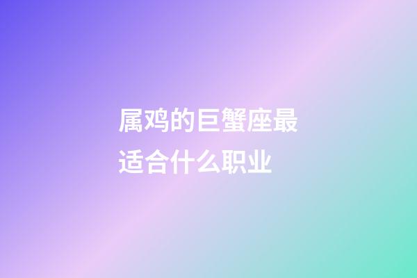 属鸡的巨蟹座最适合什么职业-第1张-星座运势-玄机派