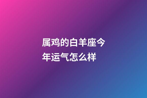 属鸡的白羊座今年运气怎么样