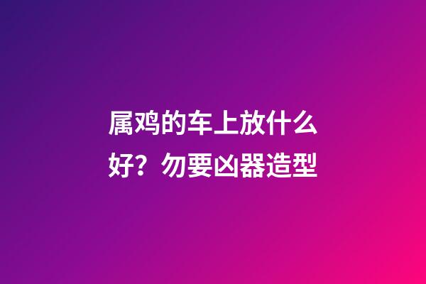 属鸡的车上放什么好？勿要凶器造型