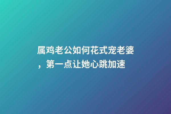 属鸡老公如何花式宠老婆，第一点让她心跳加速