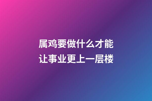 属鸡要做什么才能让事业更上一层楼