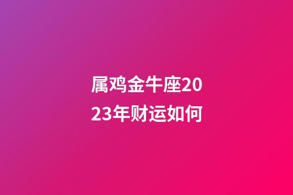 属鸡金牛座2023年财运如何-第1张-星座运势-玄机派