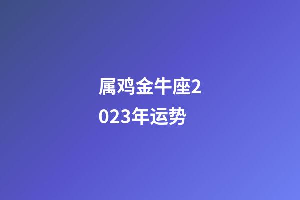 属鸡金牛座2023年运势-第1张-星座运势-玄机派