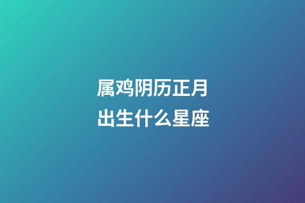 属鸡阴历正月出生什么星座