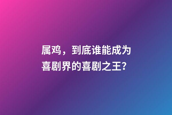 属鸡，到底谁能成为喜剧界的喜剧之王？